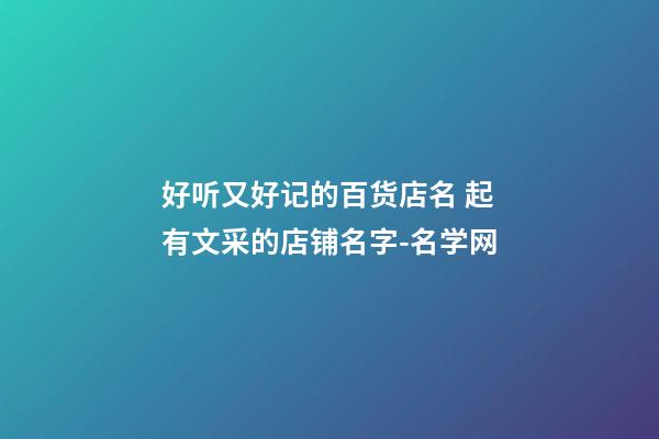 好听又好记的百货店名 起有文采的店铺名字-名学网-第1张-店铺起名-玄机派